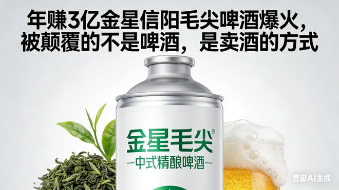 年赚3亿金星信阳毛尖啤酒爆火，被颠覆的不是啤酒，是卖酒的方式(1)